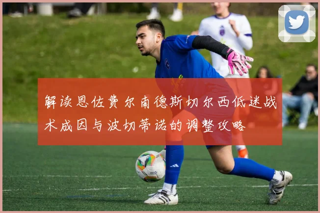 解读恩佐费尔南德斯切尔西低迷战术成因与波切蒂诺的调整攻略