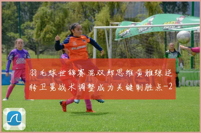 羽毛球世锦赛混双郑思维黄雅琼逆转卫冕战术调整成为关键制胜点