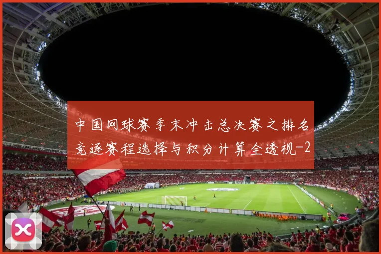 中国网球赛季末冲击总决赛之排名竞逐赛程选择与积分计算全透视