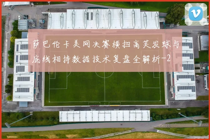 萨巴伦卡美网决赛横扫高芙发球与底线相持数据技术复盘全解析