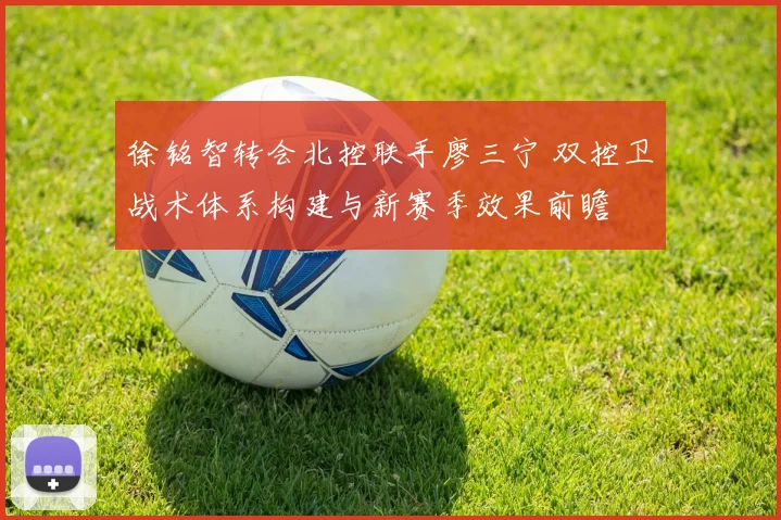 徐铭智转会北控联手廖三宁 双控卫战术体系构建与新赛季效果前瞻
