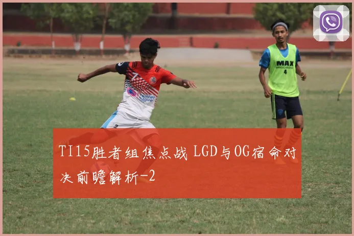 TI15胜者组焦点战 LGD与OG宿命对决前瞻解析