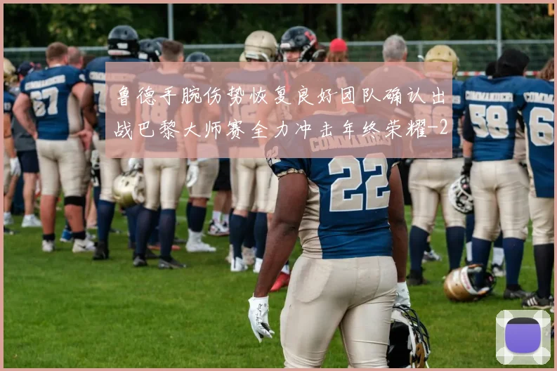 鲁德手腕伤势恢复良好团队确认出战巴黎大师赛全力冲击年终荣耀