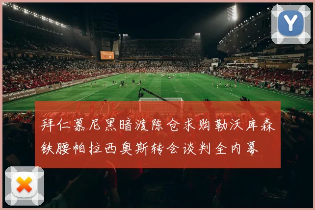 拜仁慕尼黑暗渡陈仓求购勒沃库森铁腰帕拉西奥斯转会谈判全内幕