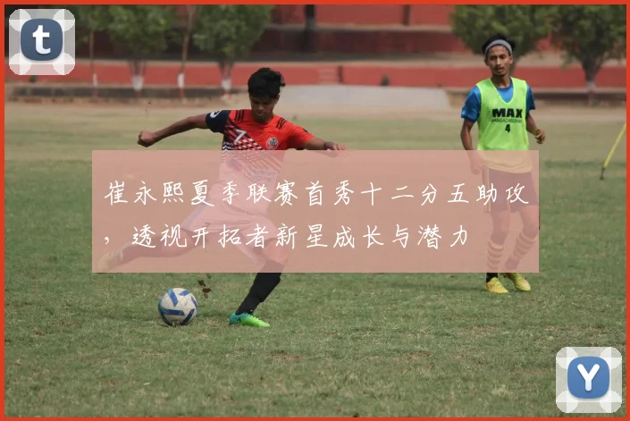 崔永熙夏季联赛首秀十二分五助攻,透视开拓者新星成长与潜力