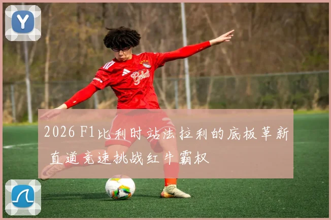 2026 F1比利时站法拉利的底板革新 直道竞速挑战红牛霸权