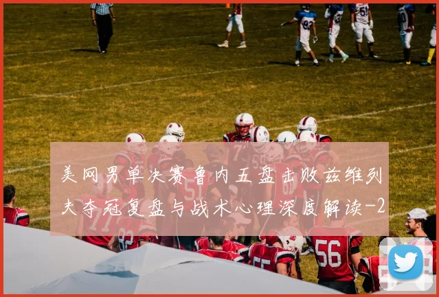 美网男单决赛鲁内五盘击败兹维列夫夺冠复盘与战术心理深度解读