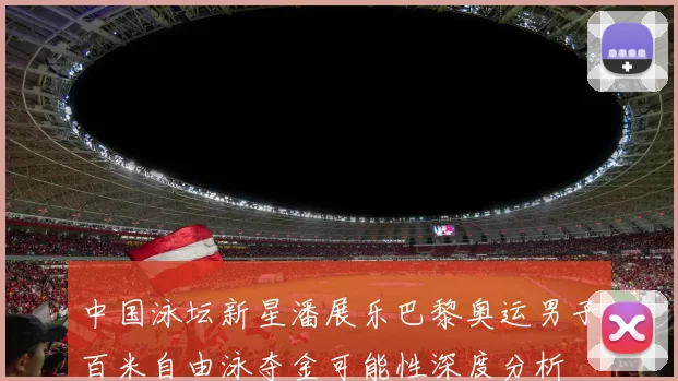 中国泳坛新星潘展乐巴黎奥运男子百米自由泳夺金可能性深度分析