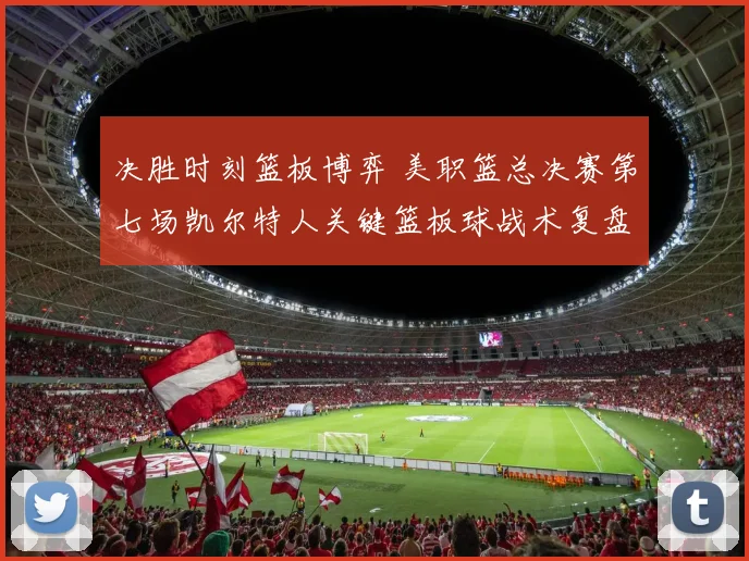 决胜时刻篮板博弈 美职篮总决赛第七场凯尔特人关键篮板球战术复盘