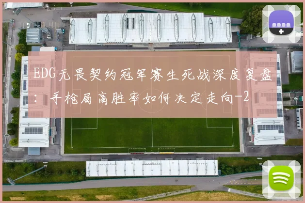 EDG无畏契约冠军赛生死战深度复盘:手枪局高胜率如何决定走向