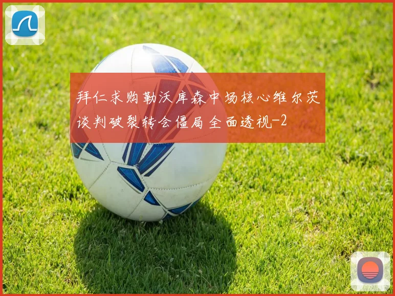 拜仁求购勒沃库森中场核心维尔茨谈判破裂转会僵局全面透视