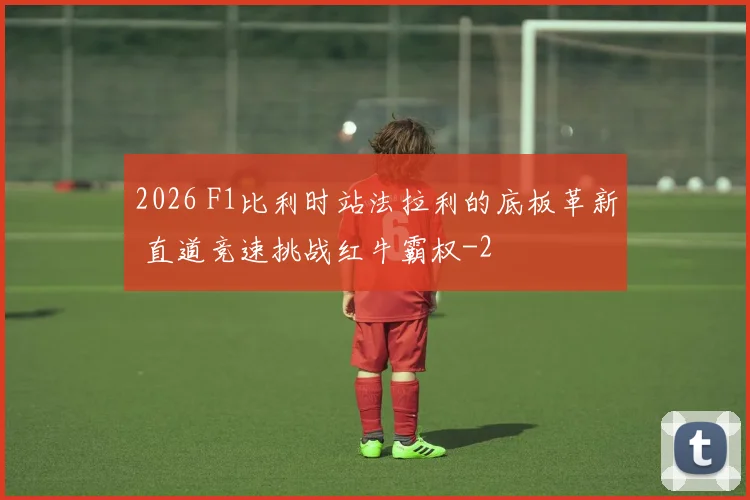 2026 F1比利时站法拉利的底板革新 直道竞速挑战红牛霸权
