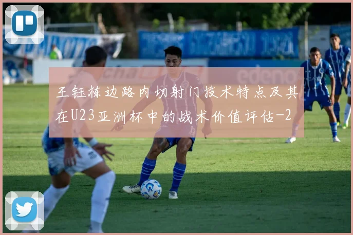 王钰栋边路内切射门技术特点及其在U23亚洲杯中的战术价值评估