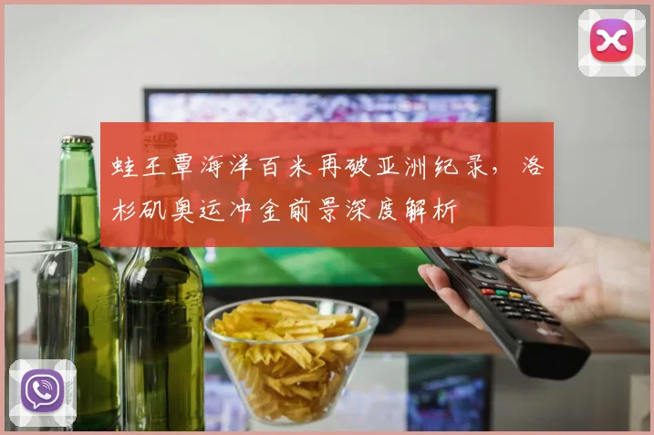 蛙王覃海洋百米再破亚洲纪录，洛杉矶奥运冲金前景深度解析