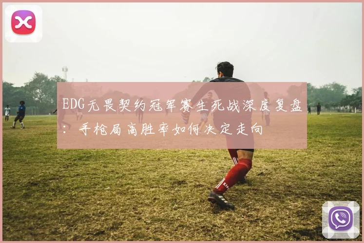 EDG无畏契约冠军赛生死战深度复盘:手枪局高胜率如何决定走向