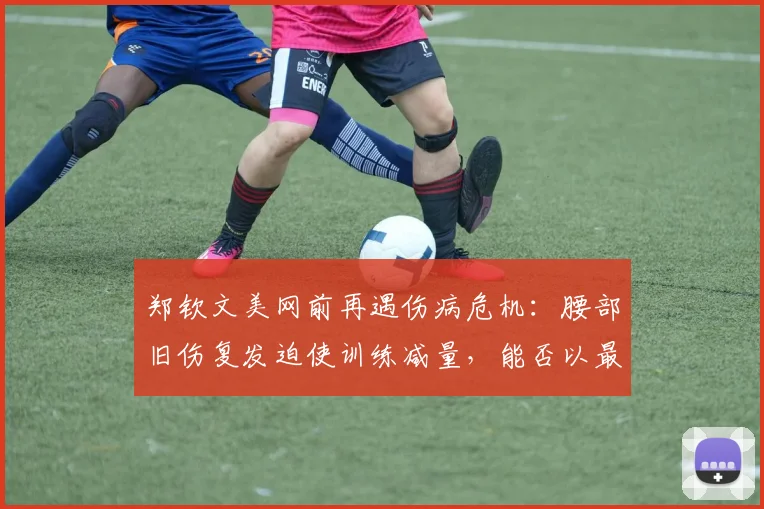 郑钦文美网前再遇伤病危机：腰部旧伤复发迫使训练减量，能否以最佳状态亮相成谜