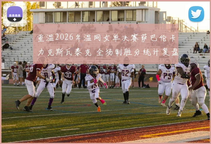 重温2026年温网女单决赛萨巴伦卡力克斯瓦泰克 全场制胜分统计复盘及深度技战术解析