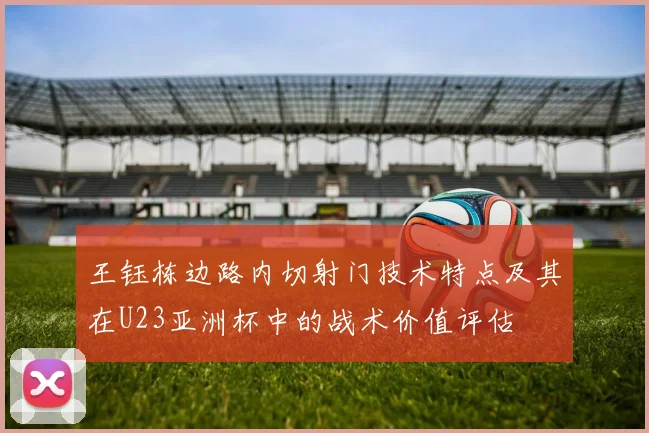 王钰栋边路内切射门技术特点及其在U23亚洲杯中的战术价值评估