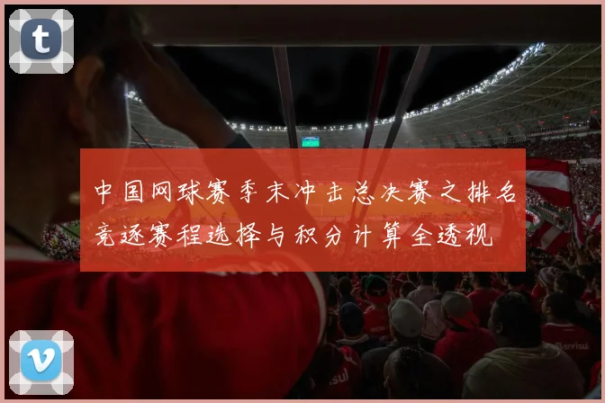 中国网球赛季末冲击总决赛之排名竞逐赛程选择与积分计算全透视
