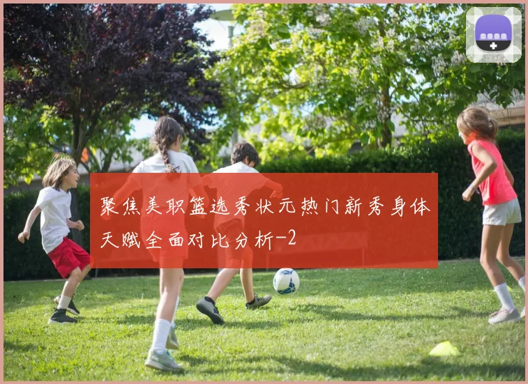 聚焦美职篮选秀状元热门新秀身体天赋全面对比分析