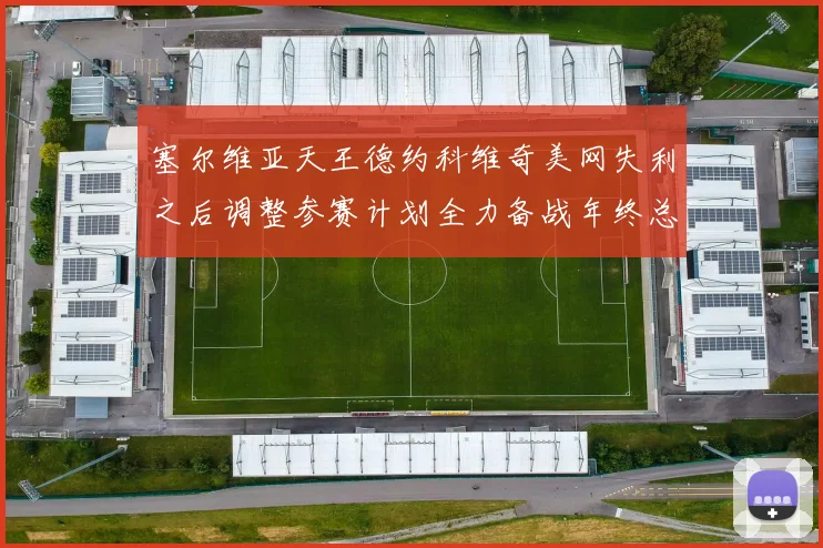 塞尔维亚天王德约科维奇美网失利之后调整参赛计划全力备战年终总决赛