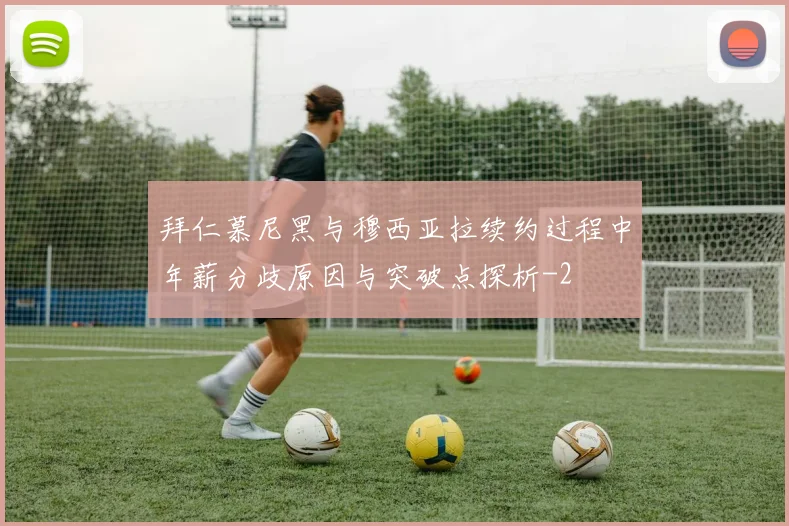 拜仁慕尼黑与穆西亚拉续约过程中年薪分歧原因与突破点探析