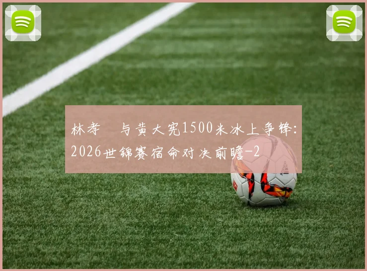 林孝埈与黄大宪1500米冰上争锋：2026世锦赛宿命对决前瞻