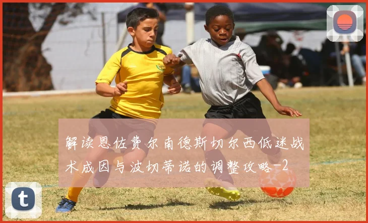 解读恩佐费尔南德斯切尔西低迷战术成因与波切蒂诺的调整攻略