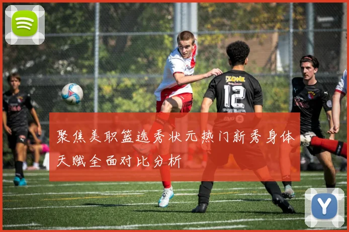 聚焦美职篮选秀状元热门新秀身体天赋全面对比分析