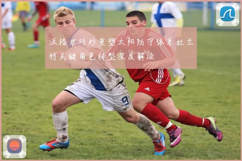 沃格尔巧妙重塑太阳防守体系杜兰特关键角色转型深度解读