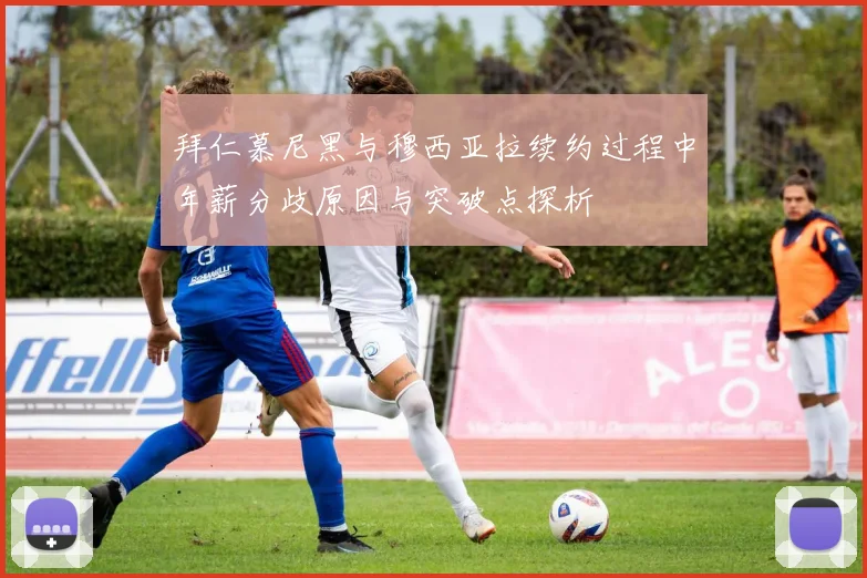 拜仁慕尼黑与穆西亚拉续约过程中年薪分歧原因与突破点探析