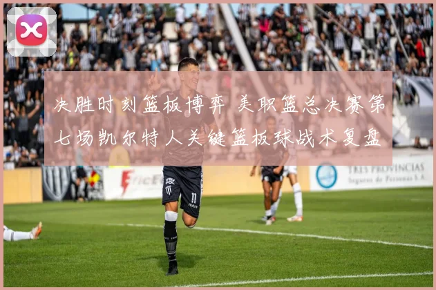 决胜时刻篮板博弈 美职篮总决赛第七场凯尔特人关键篮板球战术复盘