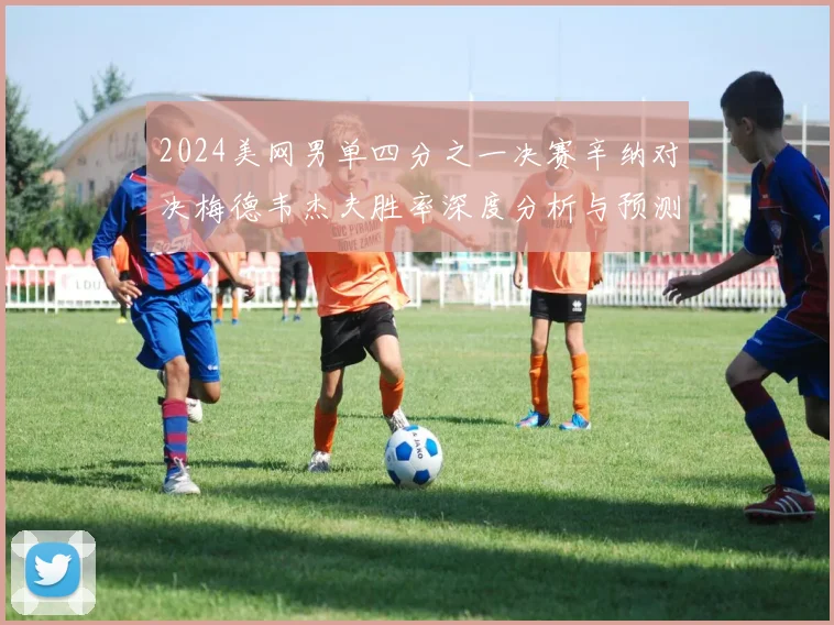 2024美网男单四分之一决赛辛纳对决梅德韦杰夫胜率深度分析与预测