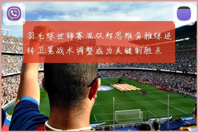 羽毛球世锦赛混双郑思维黄雅琼逆转卫冕战术调整成为关键制胜点