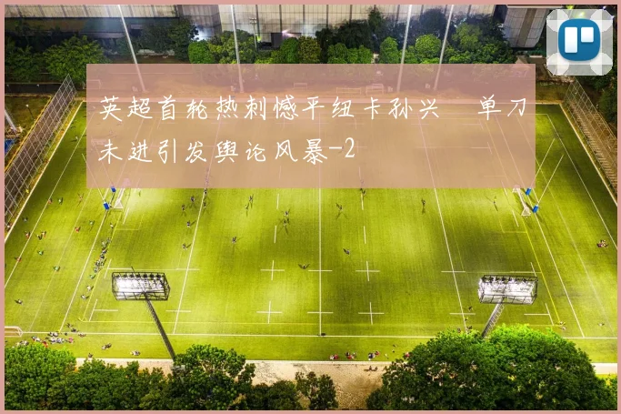 英超首轮热刺憾平纽卡孙兴慜单刀未进引发舆论风暴