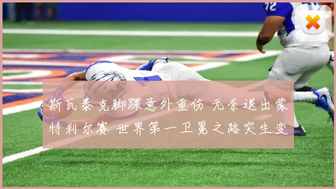 斯瓦泰克脚踝意外重伤 无奈退出蒙特利尔赛 世界第一卫冕之路突生变数