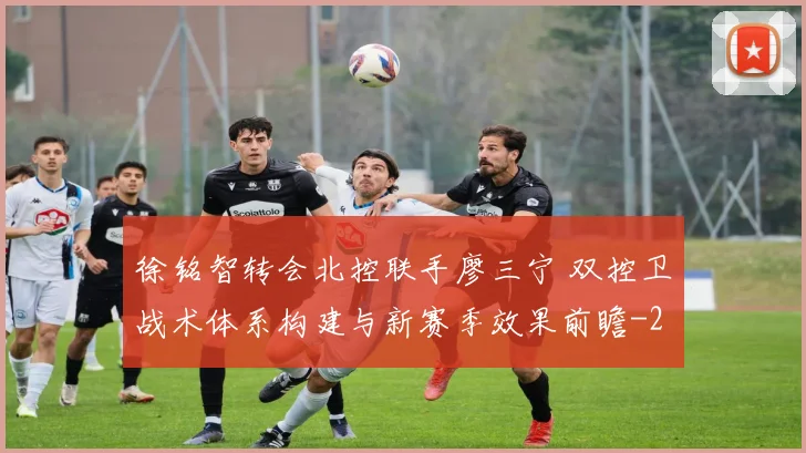 徐铭智转会北控联手廖三宁 双控卫战术体系构建与新赛季效果前瞻
