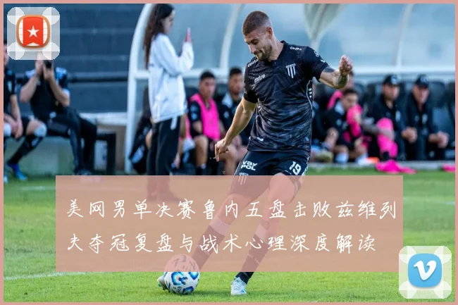 美网男单决赛鲁内五盘击败兹维列夫夺冠复盘与战术心理深度解读