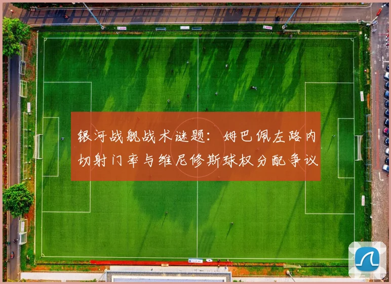 银河战舰战术谜题：姆巴佩左路内切射门率与维尼修斯球权分配争议解析