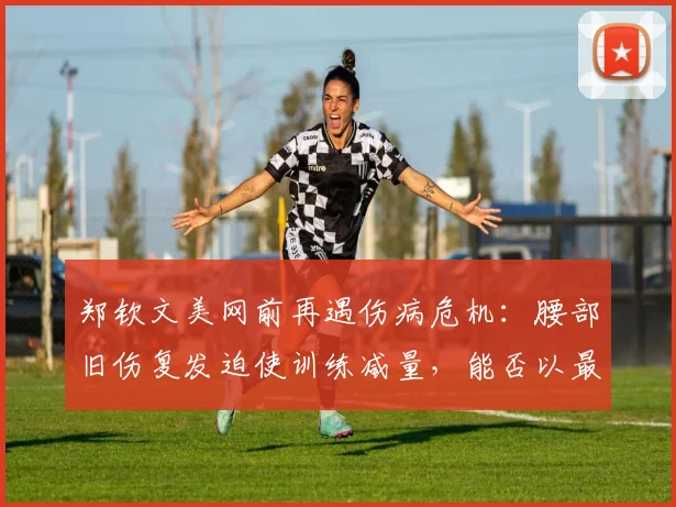 郑钦文美网前再遇伤病危机:腰部旧伤复发迫使训练减量,能否以最佳状态亮相成谜