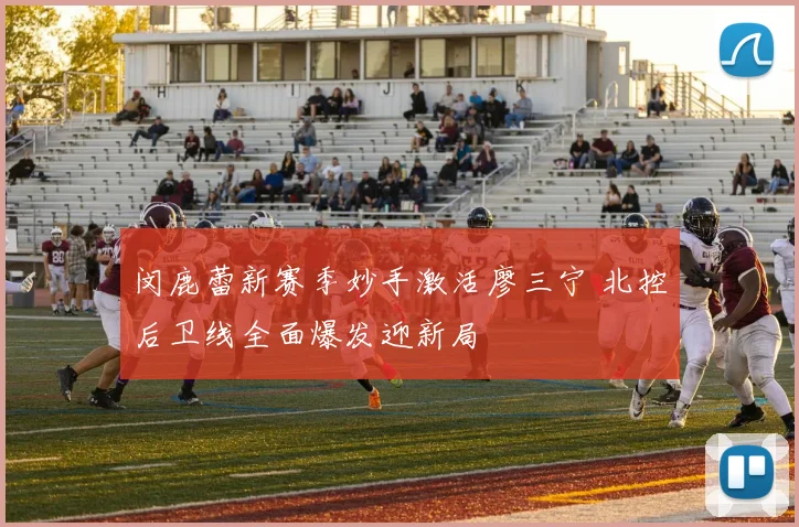 闵鹿蕾新赛季妙手激活廖三宁 北控后卫线全面爆发迎新局