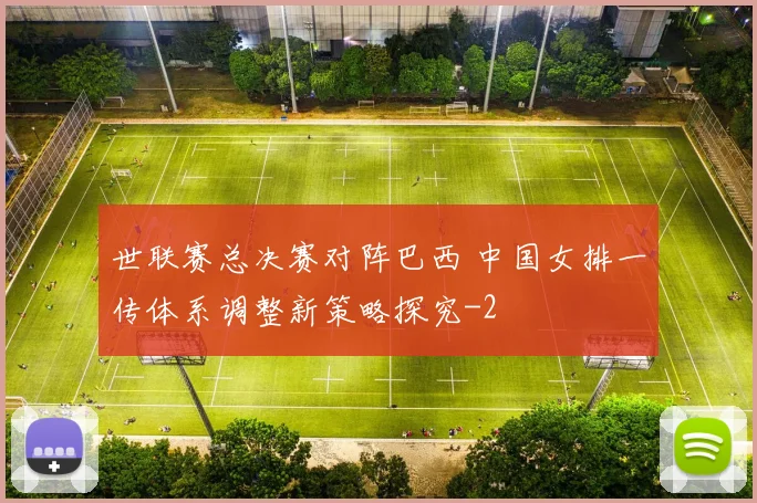 世联赛总决赛对阵巴西 中国女排一传体系调整新策略探究