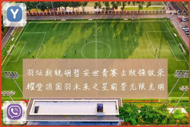 羽坛新锐胡哲安世青赛击败强敌荣耀登顶国羽未来之星前景无限光明