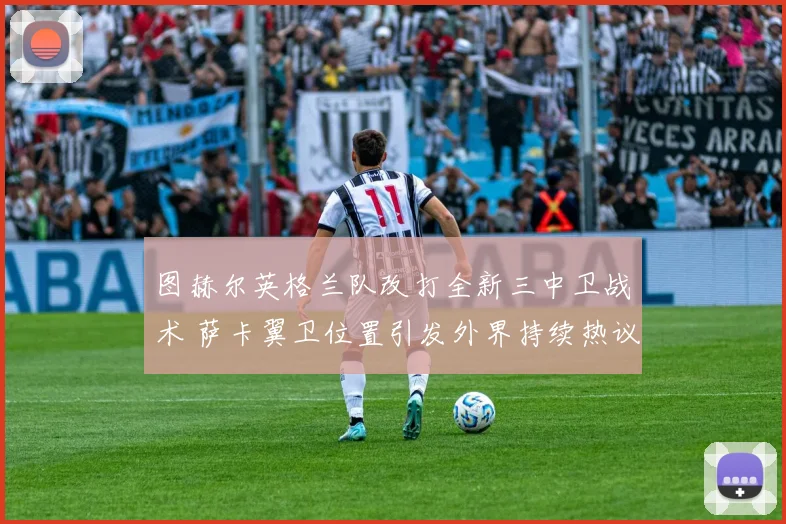 图赫尔英格兰队改打全新三中卫战术 萨卡翼卫位置引发外界持续热议