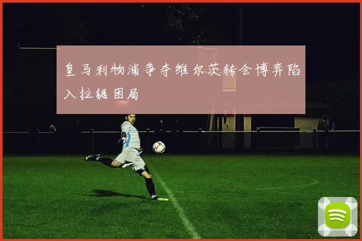 皇马利物浦争夺维尔茨转会博弈陷入拉锯困局
