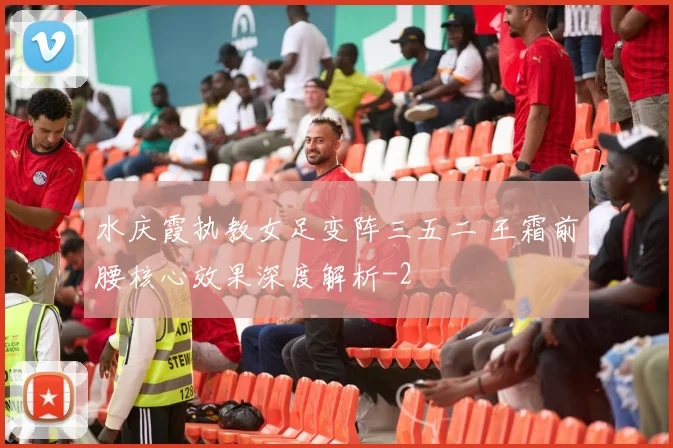 水庆霞执教女足变阵三五二 王霜前腰核心效果深度解析